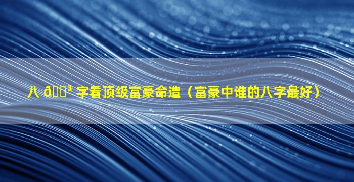 八 🐳 字看顶级富豪命造（富豪中谁的八字最好）